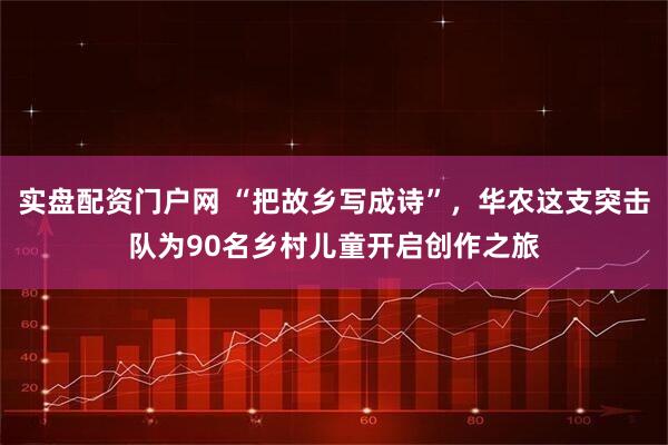 实盘配资门户网 “把故乡写成诗”，华农这支突击队为90名乡村儿童开启创作之旅
