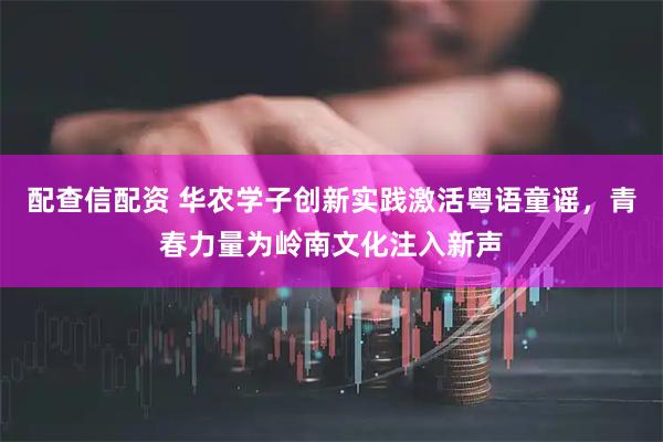 配查信配资 华农学子创新实践激活粤语童谣，青春力量为岭南文化注入新声