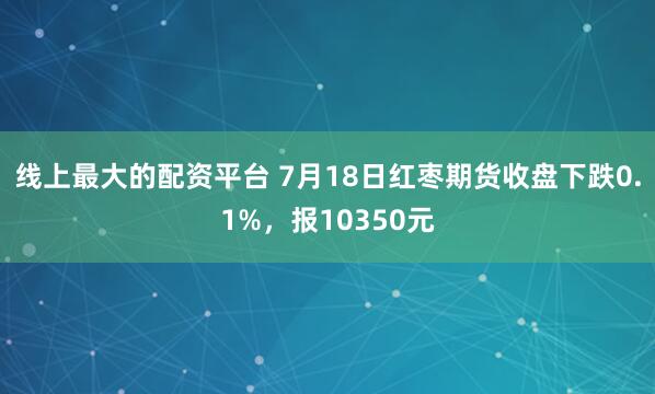 线上最大的配资平台 7月18日红枣期货收盘下跌0.1%，报10350元