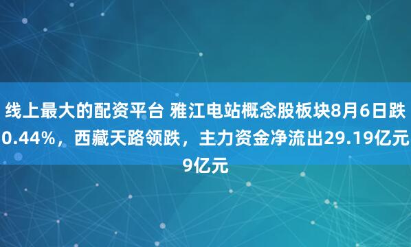 线上最大的配资平台 雅江电站概念股板块8月6日跌0.44%，西藏天路领跌，主力资金净流出29.19亿元