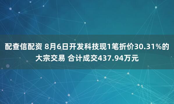 配查信配资 8月6日开发科技现1笔折价30.31%的大宗交易 合计成交437.94万元