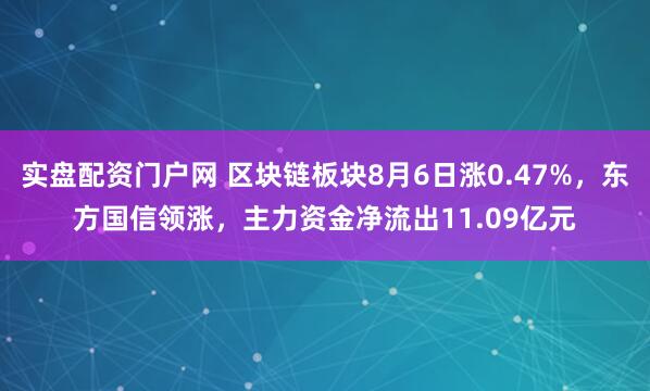 实盘配资门户网 区块链板块8月6日涨0.47%，东方国信领涨，主力资金净流出11.09亿元