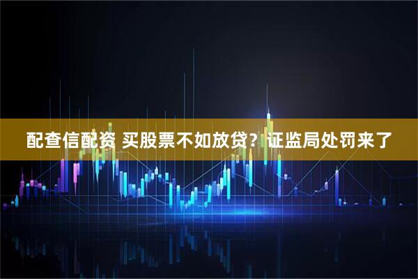 配查信配资 买股票不如放贷？证监局处罚来了