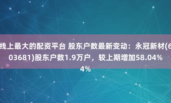 线上最大的配资平台 股东户数最新变动：永冠新材(603681)股东户数1.9万户，较上期增加58.04%