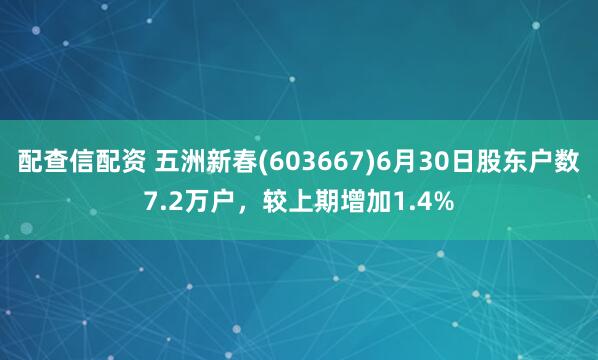 配查信配资 五洲新春(603667)6月30日股东户数7.2万户，较上期增加1.4%