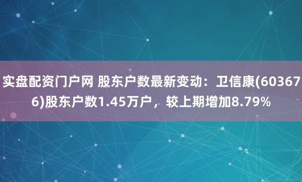 实盘配资门户网 股东户数最新变动：卫信康(603676)股东户数1.45万户，较上期增加8.79%