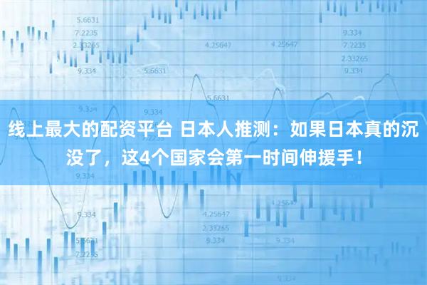 线上最大的配资平台 日本人推测：如果日本真的沉没了，这4个国家会第一时间伸援手！