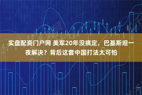 实盘配资门户网 美军20年没搞定，巴基斯坦一夜解决？背后这套中国打法太可怕