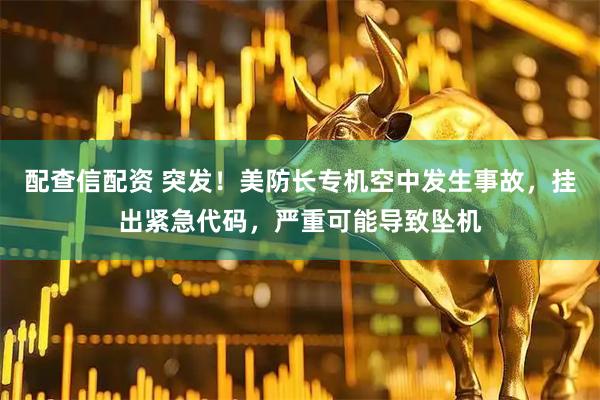 配查信配资 突发！美防长专机空中发生事故，挂出紧急代码，严重可能导致坠机