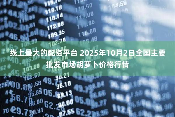 线上最大的配资平台 2025年10月2日全国主要批发市场胡萝卜价格行情