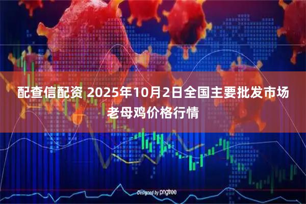 配查信配资 2025年10月2日全国主要批发市场老母鸡价格行情