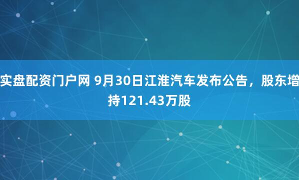 实盘配资门户网 9月30日江淮汽车发布公告，股东增持121.43万股