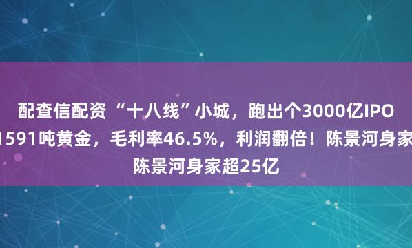 配查信配资 “十八线”小城，跑出个3000亿IPO，手握1591吨黄金，毛利率46.5%，利润翻倍！陈景河身家超25亿