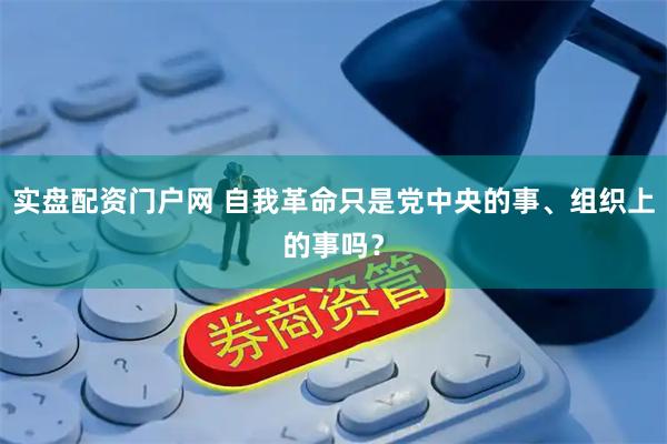 实盘配资门户网 自我革命只是党中央的事、组织上的事吗？