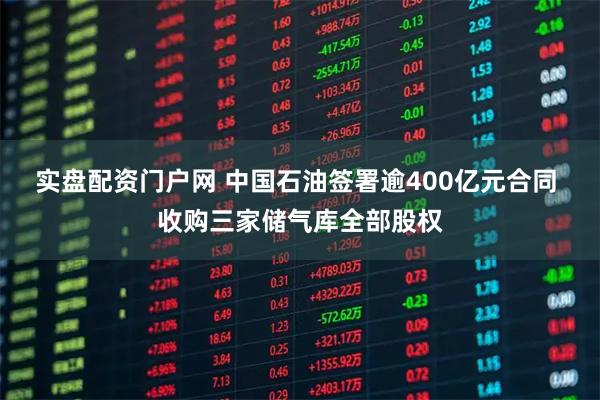 实盘配资门户网 中国石油签署逾400亿元合同 收购三家储气库全部股权