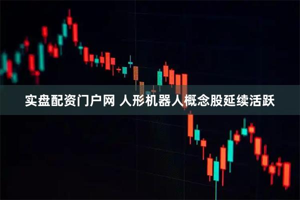 实盘配资门户网 人形机器人概念股延续活跃