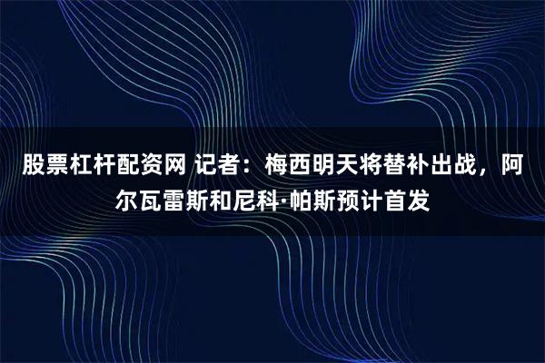 股票杠杆配资网 记者：梅西明天将替补出战，阿尔瓦雷斯和尼科·帕斯预计首发