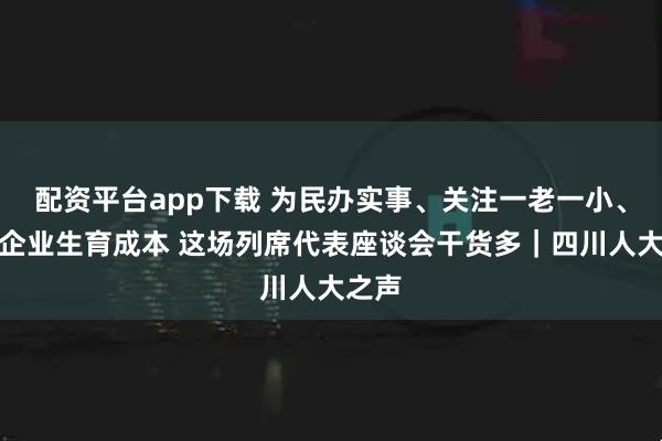 配资平台app下载 为民办实事、关注一老一小、分担企业生育成本 这场列席代表座谈会干货多｜四川人大之声