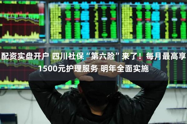 配资实盘开户 四川社保“第六险”来了！每月最高享1500元护理服务 明年全面实施