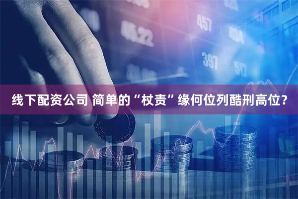 线下配资公司 简单的“杖责”缘何位列酷刑高位？