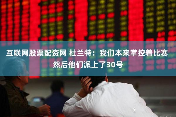 互联网股票配资网 杜兰特：我们本来掌控着比赛 然后他们派上了30号