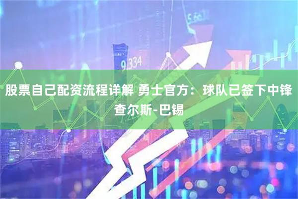 股票自己配资流程详解 勇士官方：球队已签下中锋查尔斯-巴锡