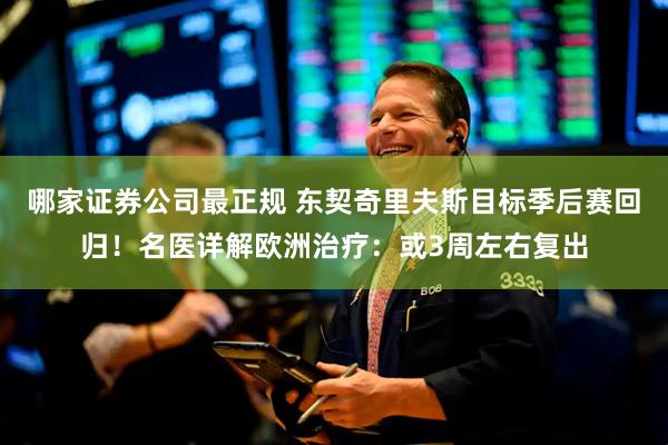 哪家证券公司最正规 东契奇里夫斯目标季后赛回归！名医详解欧洲治疗：或3周左右复出