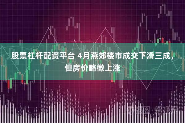 股票杠杆配资平台 4月燕郊楼市成交下滑三成，但房价略微上涨