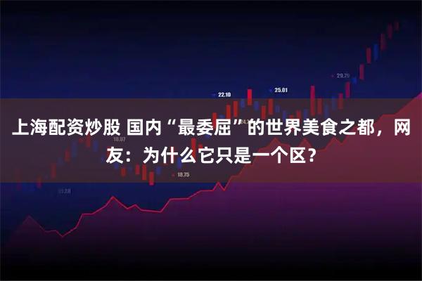 上海配资炒股 国内“最委屈”的世界美食之都，网友：为什么它只是一个区？