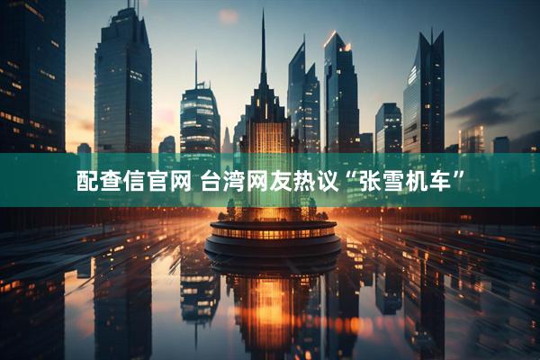 配查信官网 台湾网友热议“张雪机车”