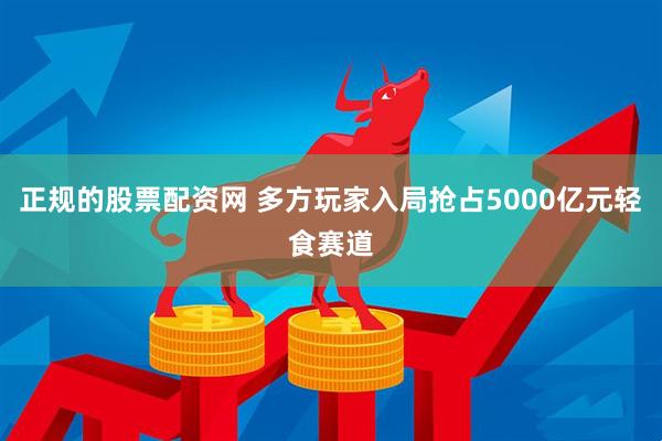正规的股票配资网 多方玩家入局抢占5000亿元轻食赛道