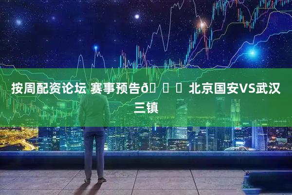 按周配资论坛 赛事预告🆚北京国安VS武汉三镇